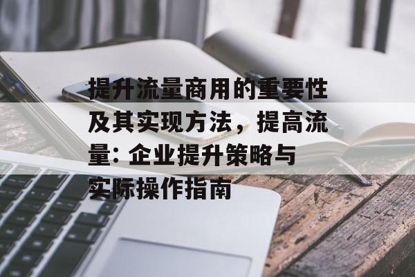 提升流量商用的重要性及其实现方法,提高流量: 企业提升策略与实际操作指南 提升流量商用的重要性及其实现方法,提高流量: 企业提升策略与实际操作指南