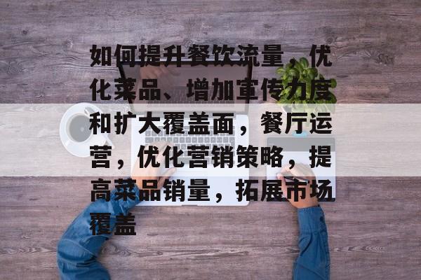 如何提升餐饮流量,优化菜品、增加宣传力度和扩大覆盖面,餐厅运营,优化营销策略,提高菜品销量,拓展市场覆盖 如何提升餐饮流量,优化菜品、增加宣传力度和扩大覆盖面,餐厅运营,优化营销策略,提高菜品销量,拓展市场覆盖