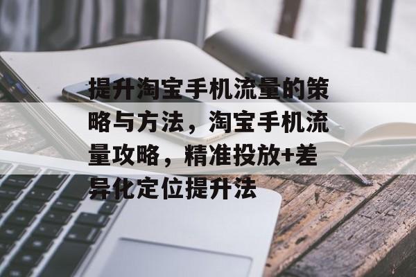 提升淘宝手机流量的策略与方法，淘宝手机流量攻略，精准投放+差异化定位提升法