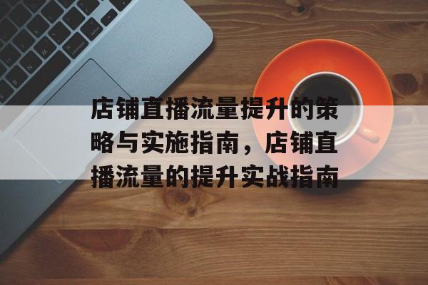 店铺直播流量提升的策略与实施指南,店铺直播流量的提升实战指南 店铺直播流量提升的策略与实施指南,店铺直播流量的提升实战指南