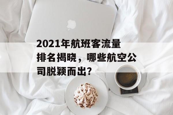2021年航班客流量排名揭晓,哪些航空公司脱颖而出? 2021年航班客流量排名揭晓,哪些航空公司脱颖而出?