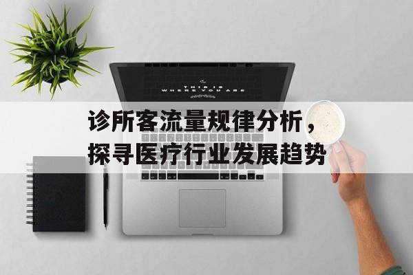 诊所客流量规律分析,探寻医疗行业发展趋势 诊所客流量规律分析,探寻医疗行业发展趋势