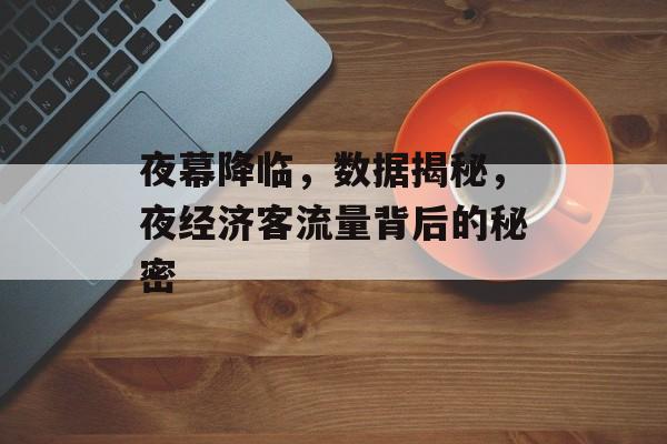 夜幕降临,数据揭秘,夜经济客流量背后的秘密 夜幕降临,数据揭秘,夜经济客流量背后的秘密