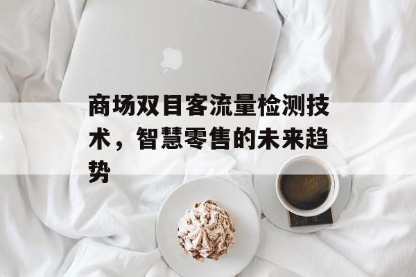 商场双目客流量检测技术,智慧零售的未来趋势 商场双目客流量检测技术,智慧零售的未来趋势