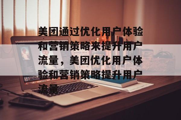 美团通过优化用户体验和营销策略来提升用户流量,美团优化用户体验和营销策略提升用户流量 美团通过优化用户体验和营销策略来提升用户流量,美团优化用户体验和营销策略提升用户流量