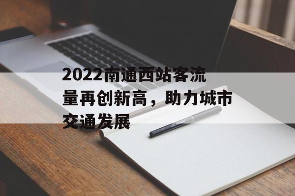 2022南通西站客流量再创新高，助力城市交通发展