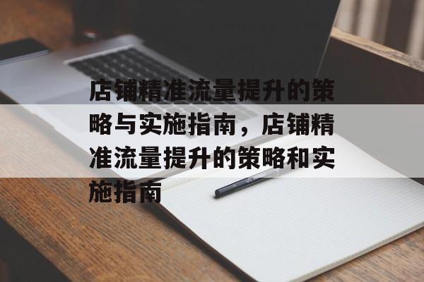 店铺精准流量提升的策略与实施指南,店铺精准流量提升的策略和实施指南 店铺精准流量提升的策略与实施指南,店铺精准流量提升的策略和实施指南