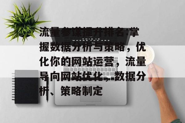 流量参谋提升排名:掌握数据分析与策略,优化你的网站运营,流量导向网站优化,数据分析、策略制定 流量参谋提升排名:掌握数据分析与策略,优化你的网站运营,流量导向网站优化,数据分析、策略制定