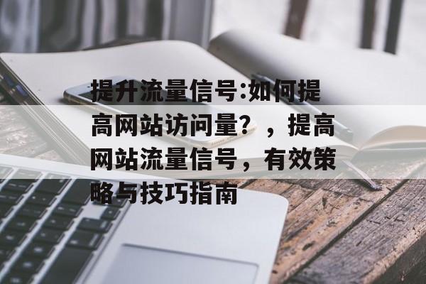 提升流量信号:如何提高网站访问量？，提高网站流量信号，有效策略与技巧指南