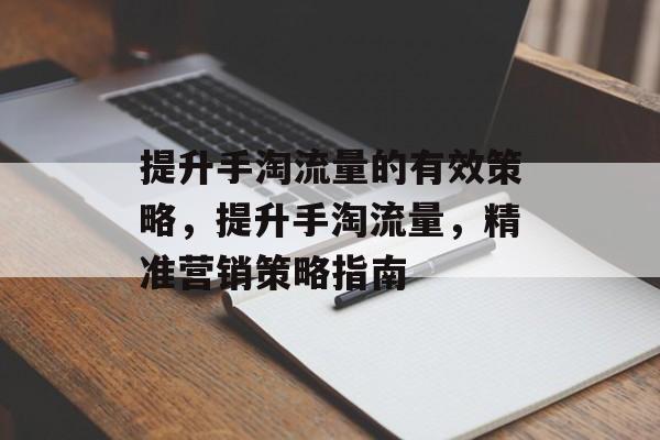 提升手淘流量的有效策略,提升手淘流量,精准营销策略指南 提升手淘流量的有效策略,提升手淘流量,精准营销策略指南