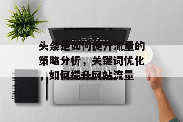 头条是如何提升流量的策略分析,关键词优化,如何提升网站流量 头条是如何提升流量的策略分析,关键词优化,如何提升网站流量