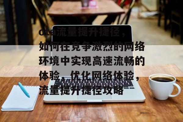 ota流量提升捷径,如何在竞争激烈的网络环境中实现高速流畅的体验,优化网络体验,流量提升捷径攻略 ota流量提升捷径,如何在竞争激烈的网络环境中实现高速流畅的体验,优化网络体验,流量提升捷径攻略