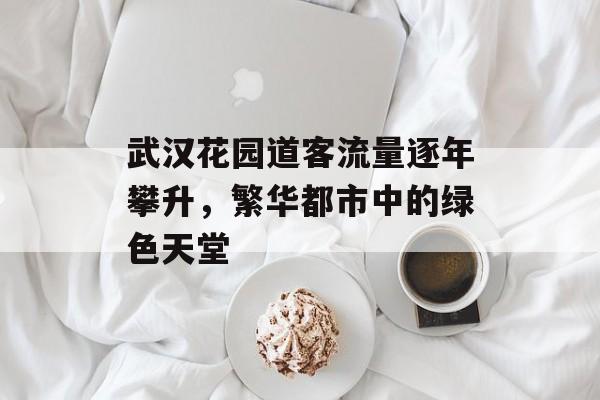 武汉花园道客流量逐年攀升，繁华都市中的绿色天堂