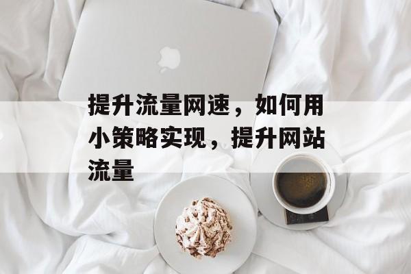 提升流量网速,如何用小策略实现,提升网站流量 提升流量网速,如何用小策略实现,提升网站流量