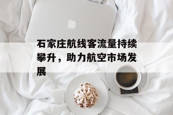 石家庄航线客流量持续攀升,助力航空市场发展 石家庄航线客流量持续攀升,助力航空市场发展