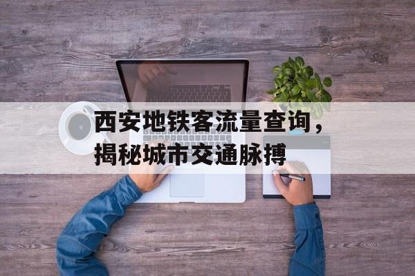 西安地铁客流量查询,揭秘城市交通脉搏 西安地铁客流量查询,揭秘城市交通脉搏