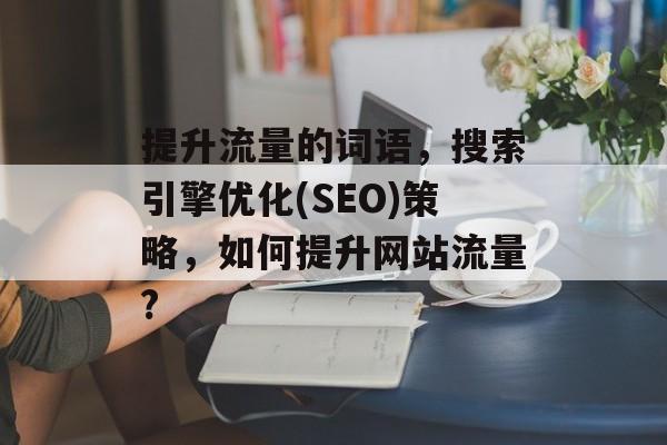 提升流量的词语,搜索引擎优化(SEO)策略,如何提升网站流量? 提升流量的词语,搜索引擎优化(SEO)策略,如何提升网站流量?