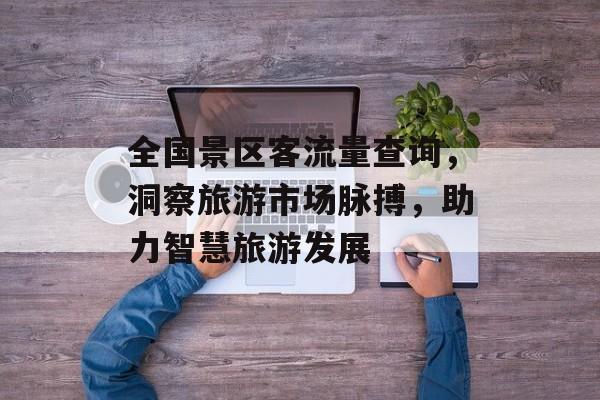全国景区客流量查询，洞察旅游市场脉搏，助力智慧旅游发展