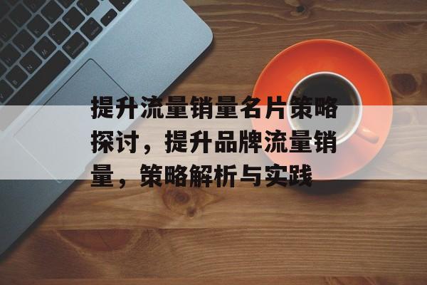 提升流量销量名片策略探讨,提升品牌流量销量,策略解析与实践 提升流量销量名片策略探讨,提升品牌流量销量,策略解析与实践