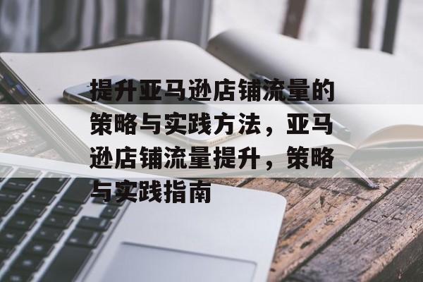提升亚马逊店铺流量的策略与实践方法，亚马逊店铺流量提升，策略与实践指南