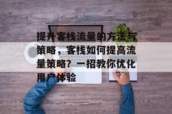 提升客栈流量的方法与策略,客栈如何提高流量策略?一招教你优化用户体验 提升客栈流量的方法与策略,客栈如何提高流量策略?一招教你优化用户体验