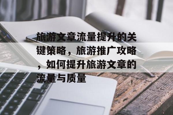 旅游文章流量提升的关键策略,旅游推广攻略,如何提升旅游文章的流量与质量 旅游文章流量提升的关键策略,旅游推广攻略,如何提升旅游文章的流量与质量