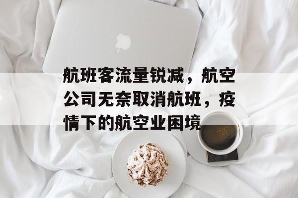 航班客流量锐减,航空公司无奈取消航班,疫情下的航空业困境 航班客流量锐减,航空公司无奈取消航班,疫情下的航空业困境