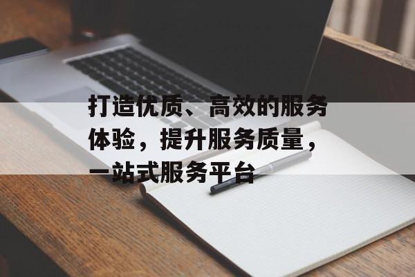 打造优质、高效的服务体验,提升服务质量,一站式服务平台 打造优质、高效的服务体验,提升服务质量,一站式服务平台