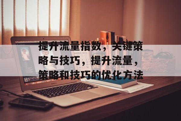 提升流量指数,关键策略与技巧,提升流量,策略和技巧的优化方法 提升流量指数,关键策略与技巧,提升流量,策略和技巧的优化方法