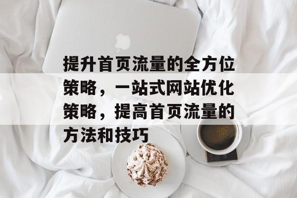 提升首页流量的全方位策略，一站式网站优化策略，提高首页流量的方法和技巧