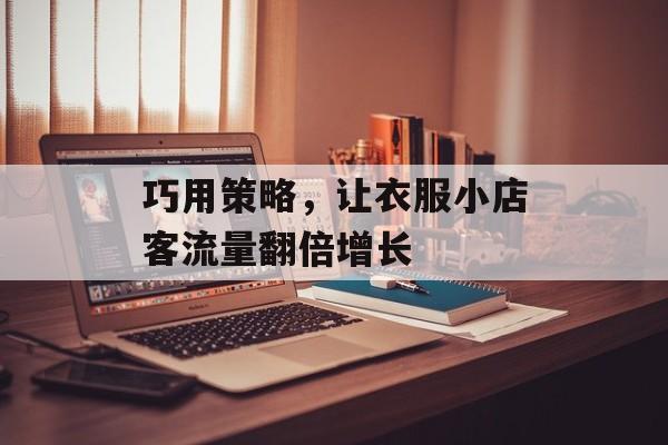 巧用策略,让衣服小店客流量翻倍增长 巧用策略,让衣服小店客流量翻倍增长