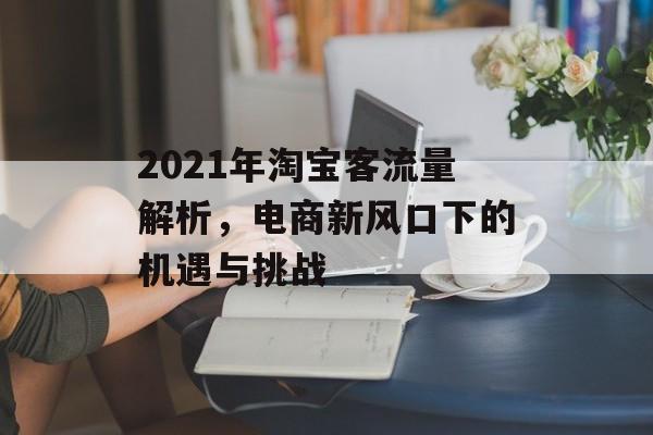 2021年淘宝客流量解析,电商新风口下的机遇与挑战 2021年淘宝客流量解析,电商新风口下的机遇与挑战