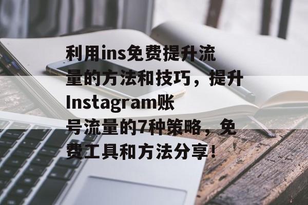 利用ins免费提升流量的方法和技巧,提升Instagram账号流量的7种策略,免费工具和方法分享! 利用ins免费提升流量的方法和技巧,提升Instagram账号流量的7种策略,免费工具和方法分享!