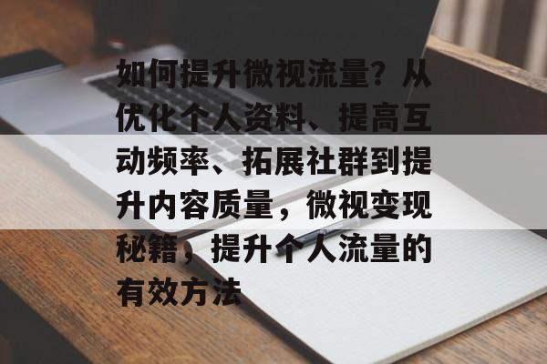 如何提升微视流量?从优化个人资料、提高互动频率、拓展社群到提升内容质量,微视变现秘籍,提升个人流量的有效方法 如何提升微视流量?从优化个人资料、提高互动频率、拓展社群到提升内容质量,微视变现秘籍,提升个人流量的有效方法