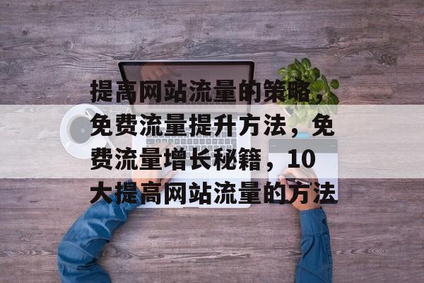 提高网站流量的策略,免费流量提升方法,免费流量增长秘籍,10大提高网站流量的方法 提高网站流量的策略,免费流量提升方法,免费流量增长秘籍,10大提高网站流量的方法