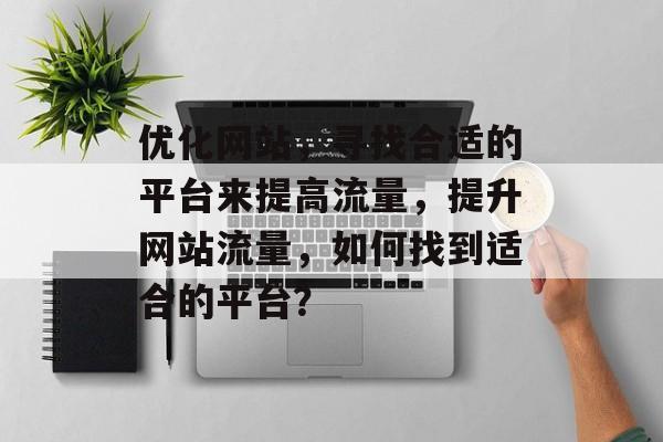优化网站,寻找合适的平台来提高流量,提升网站流量,如何找到适合的平台? 优化网站,寻找合适的平台来提高流量,提升网站流量,如何找到适合的平台?