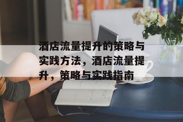 酒店流量提升的策略与实践方法,酒店流量提升,策略与实践指南 酒店流量提升的策略与实践方法,酒店流量提升,策略与实践指南