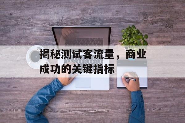 揭秘测试客流量,商业成功的关键指标 揭秘测试客流量,商业成功的关键指标