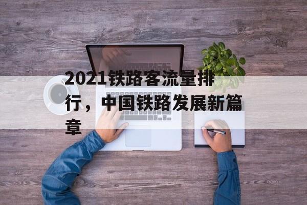 2021铁路客流量排行,中国铁路发展新篇章 2021铁路客流量排行,中国铁路发展新篇章