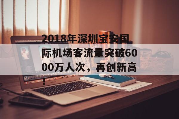 2018年深圳宝安国际机场客流量突破6000万人次,再创新高! 2018年深圳宝安国际机场客流量突破6000万人次,再创新高!