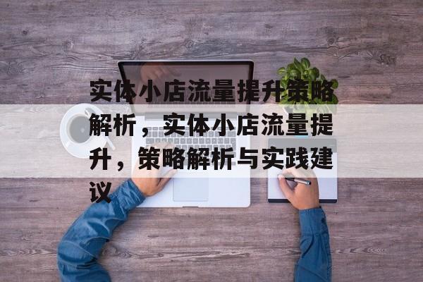 实体小店流量提升策略解析,实体小店流量提升,策略解析与实践建议 实体小店流量提升策略解析,实体小店流量提升,策略解析与实践建议