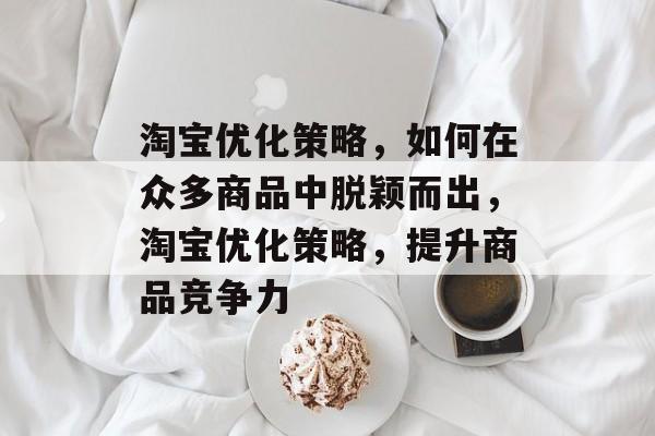 淘宝优化策略,如何在众多商品中脱颖而出,淘宝优化策略,提升商品竞争力 淘宝优化策略,如何在众多商品中脱颖而出,淘宝优化策略,提升商品竞争力