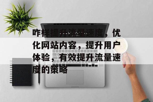 咋样提升流量速度,优化网站内容,提升用户体验,有效提升流量速度的策略 咋样提升流量速度,优化网站内容,提升用户体验,有效提升流量速度的策略