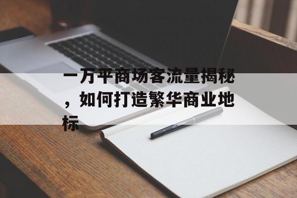 一万平商场客流量揭秘,如何打造繁华商业地标 一万平商场客流量揭秘,如何打造繁华商业地标