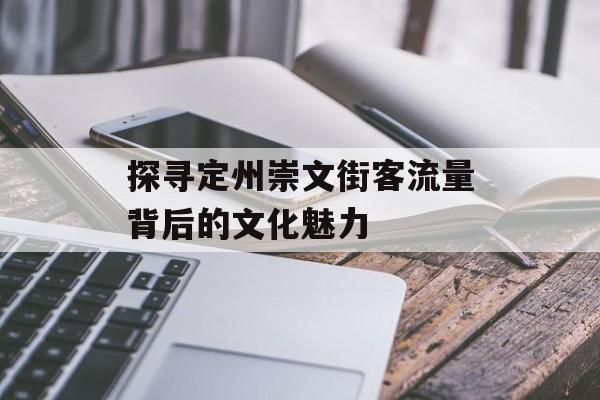 探寻定州崇文街客流量背后的文化魅力 探寻定州崇文街客流量背后的文化魅力