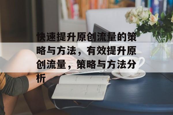 快速提升原创流量的策略与方法,有效提升原创流量,策略与方法分析 快速提升原创流量的策略与方法,有效提升原创流量,策略与方法分析