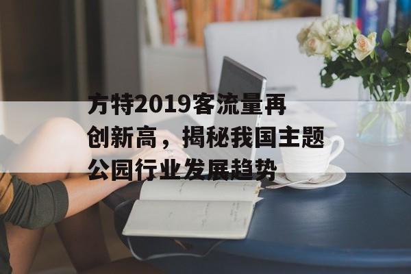 方特2019客流量再创新高,揭秘我国主题公园行业发展趋势 方特2019客流量再创新高,揭秘我国主题公园行业发展趋势