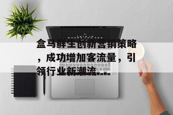 盒马鲜生创新营销策略,成功增加客流量,引领行业新潮流 盒马鲜生创新营销策略,成功增加客流量,引领行业新潮流
