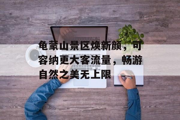 龟蒙山景区焕新颜,可容纳更大客流量,畅游自然之美无上限 龟蒙山景区焕新颜,可容纳更大客流量,畅游自然之美无上限