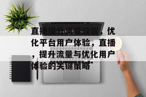 直播提升流量设置,优化平台用户体验,直播,提升流量与优化用户体验的关键策略 直播提升流量设置,优化平台用户体验,直播,提升流量与优化用户体验的关键策略